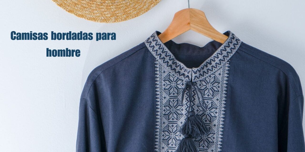 Camisas bordadas para hombre: La moda se une a la artesanía